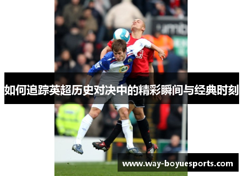 如何追踪英超历史对决中的精彩瞬间与经典时刻