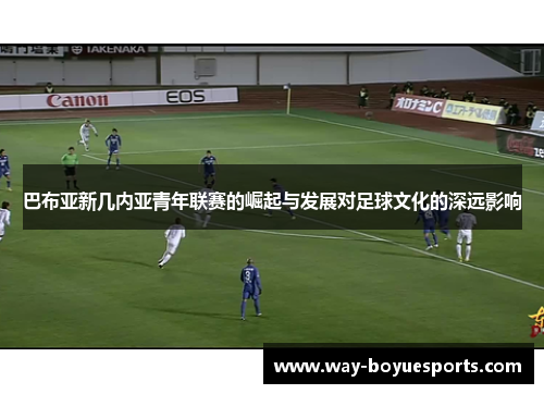 巴布亚新几内亚青年联赛的崛起与发展对足球文化的深远影响