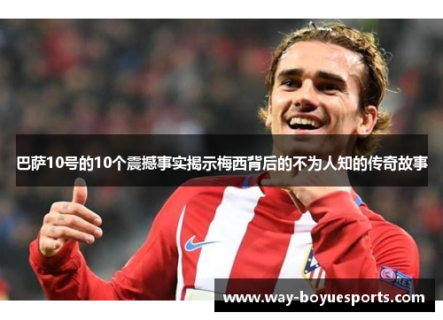 巴萨10号的10个震撼事实揭示梅西背后的不为人知的传奇故事