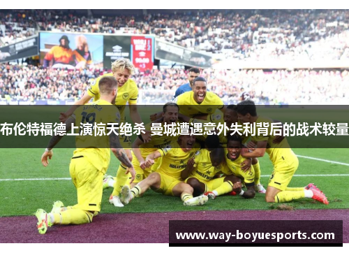 布伦特福德上演惊天绝杀 曼城遭遇意外失利背后的战术较量 布伦特福德上演惊天绝杀 曼城遭遇意外失利背后的战术较量