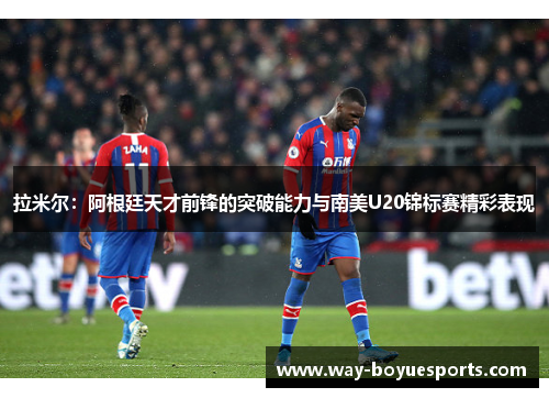 拉米尔：阿根廷天才前锋的突破能力与南美U20锦标赛精彩表现