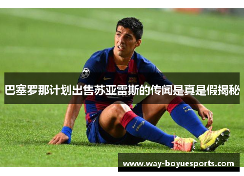 巴塞罗那计划出售苏亚雷斯的传闻是真是假揭秘