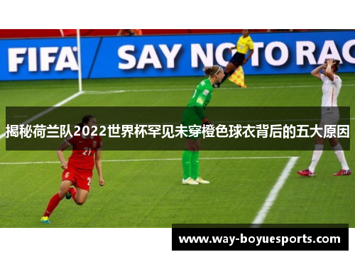 揭秘荷兰队2022世界杯罕见未穿橙色球衣背后的五大原因