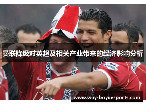 曼联降级对英超及相关产业带来的经济影响分析 曼联降级对英超及相关产业带来的经济影响分析