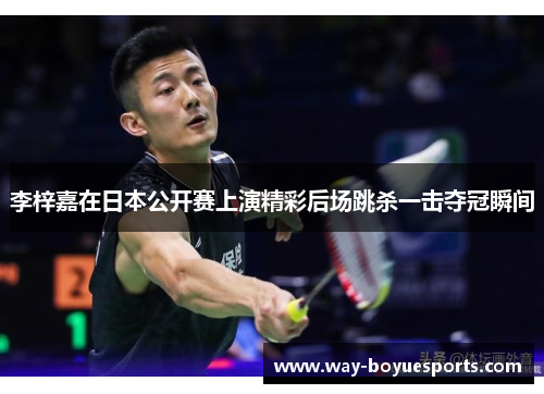 李梓嘉在日本公开赛上演精彩后场跳杀一击夺冠瞬间 李梓嘉在日本公开赛上演精彩后场跳杀一击夺冠瞬间