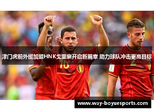 津门虎前外援加盟HNK戈里察开启新篇章 助力球队冲击更高目标