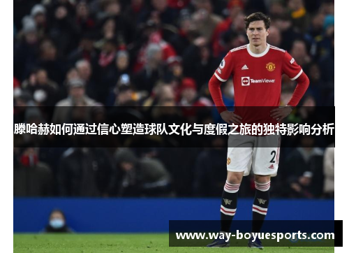 滕哈赫如何通过信心塑造球队文化与度假之旅的独特影响分析 滕哈赫如何通过信心塑造球队文化与度假之旅的独特影响分析