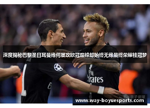 深度揭秘巴黎圣日耳曼缘何屡攻欧冠巅峰却始终无缘最终荣耀桂冠梦 深度揭秘巴黎圣日耳曼缘何屡攻欧冠巅峰却始终无缘最终荣耀桂冠梦
