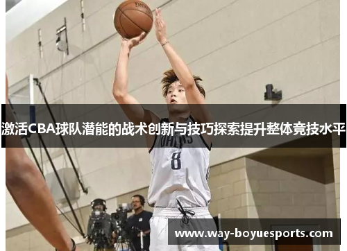激活CBA球队潜能的战术创新与技巧探索提升整体竞技水平 激活CBA球队潜能的战术创新与技巧探索提升整体竞技水平