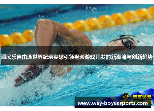 潘展乐自由泳世界纪录突破引领视频游戏开发的新潮流与创新趋势 潘展乐自由泳世界纪录突破引领视频游戏开发的新潮流与创新趋势