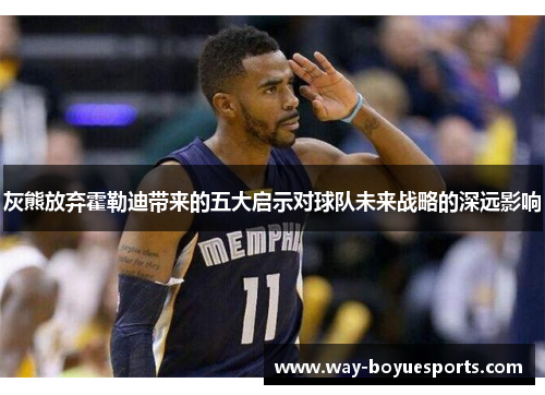 灰熊放弃霍勒迪带来的五大启示对球队未来战略的深远影响 灰熊放弃霍勒迪带来的五大启示对球队未来战略的深远影响