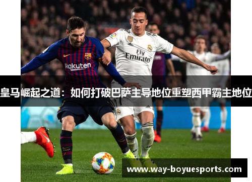 皇马崛起之道:如何打破巴萨主导地位重塑西甲霸主地位 皇马崛起之道:如何打破巴萨主导地位重塑西甲霸主地位