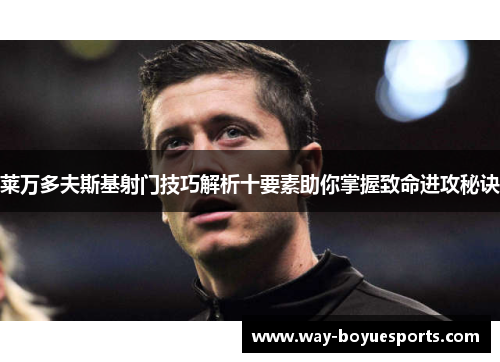 莱万多夫斯基射门技巧解析十要素助你掌握致命进攻秘诀 莱万多夫斯基射门技巧解析十要素助你掌握致命进攻秘诀