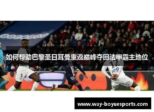 如何帮助巴黎圣日耳曼重返巅峰夺回法甲霸主地位