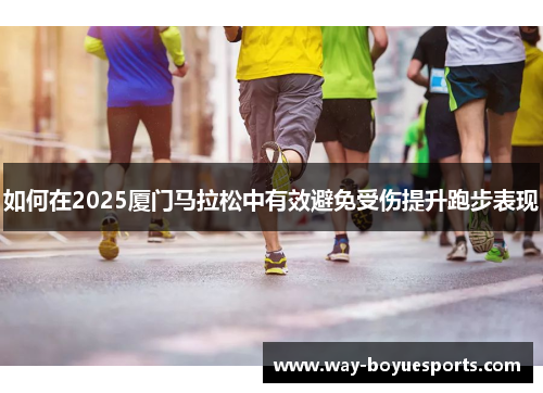 如何在2025厦门马拉松中有效避免受伤提升跑步表现