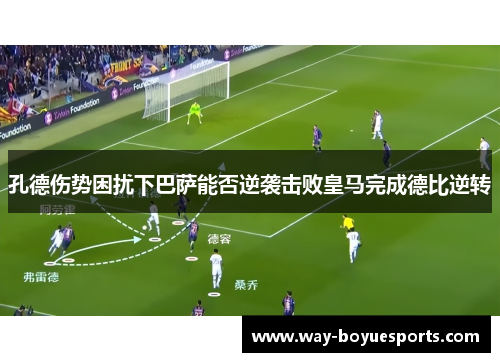孔德伤势困扰下巴萨能否逆袭击败皇马完成德比逆转