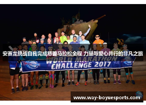 安赛龙挑战自我完成慈善马拉松全程 力量与爱心并行的非凡之旅 安赛龙挑战自我完成慈善马拉松全程 力量与爱心并行的非凡之旅