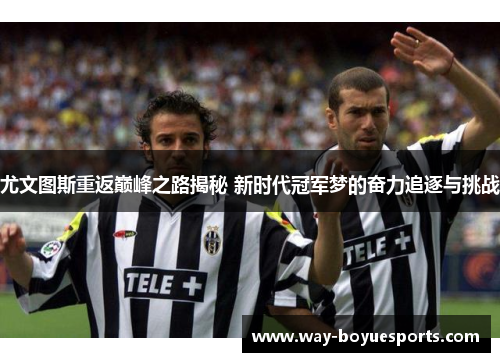 尤文图斯重返巅峰之路揭秘 新时代冠军梦的奋力追逐与挑战