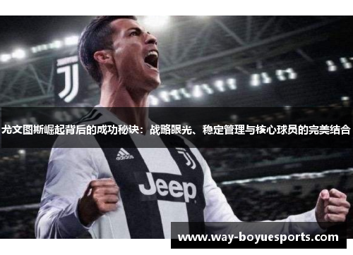 尤文图斯崛起背后的成功秘诀：战略眼光、稳定管理与核心球员的完美结合