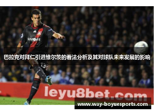 巴拉克对拜仁引进维尔茨的看法分析及其对球队未来发展的影响 巴拉克对拜仁引进维尔茨的看法分析及其对球队未来发展的影响