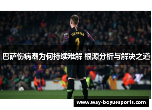巴萨伤病潮为何持续难解 根源分析与解决之道 巴萨伤病潮为何持续难解 根源分析与解决之道
