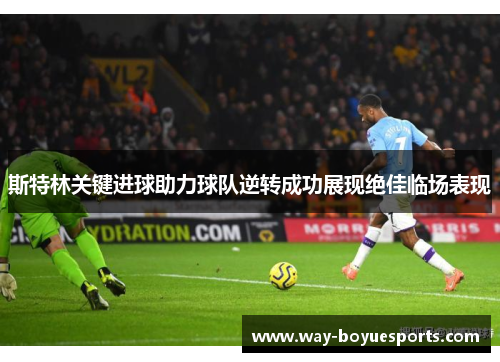 斯特林关键进球助力球队逆转成功展现绝佳临场表现