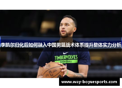 李凯尔归化后如何融入中国男篮战术体系提升整体实力分析