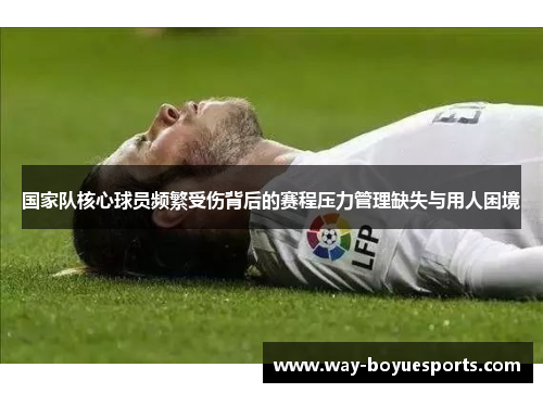 国家队核心球员频繁受伤背后的赛程压力管理缺失与用人困境