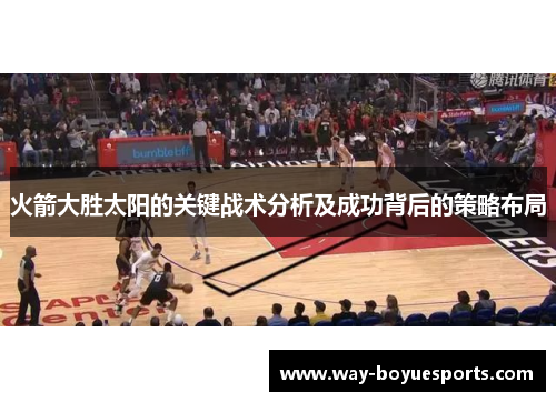 火箭大胜太阳的关键战术分析及成功背后的策略布局 火箭大胜太阳的关键战术分析及成功背后的策略布局