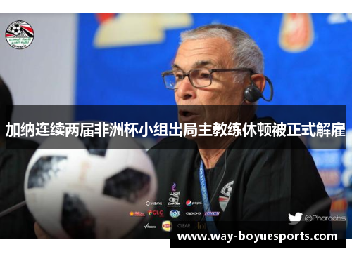 加纳连续两届非洲杯小组出局主教练休顿被正式解雇 加纳连续两届非洲杯小组出局主教练休顿被正式解雇