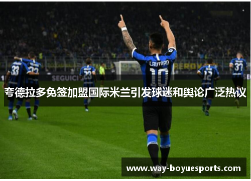 夸德拉多免签加盟国际米兰引发球迷和舆论广泛热议 夸德拉多免签加盟国际米兰引发球迷和舆论广泛热议