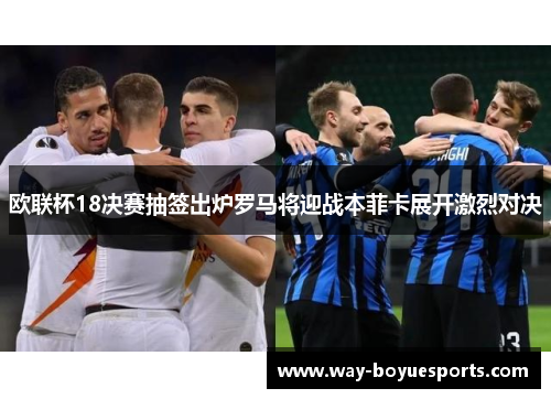 欧联杯18决赛抽签出炉罗马将迎战本菲卡展开激烈对决 欧联杯18决赛抽签出炉罗马将迎战本菲卡展开激烈对决