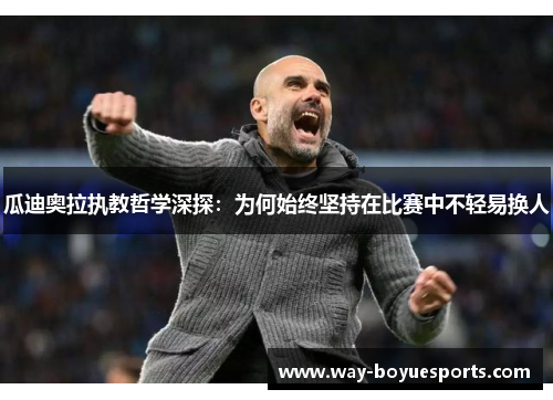 瓜迪奥拉执教哲学深探:为何始终坚持在比赛中不轻易换人 瓜迪奥拉执教哲学深探:为何始终坚持在比赛中不轻易换人