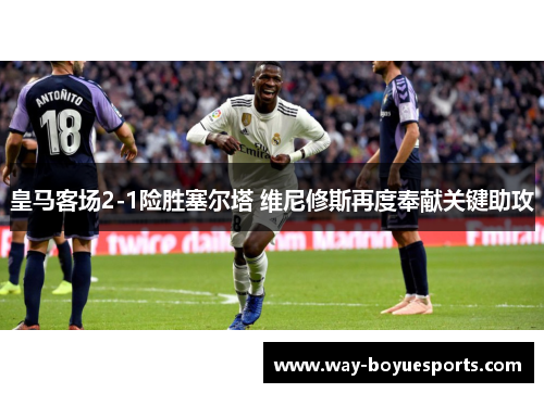 皇马客场2-1险胜塞尔塔 维尼修斯再度奉献关键助攻
