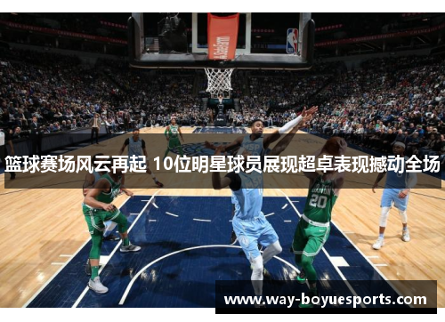 篮球赛场风云再起 10位明星球员展现超卓表现撼动全场