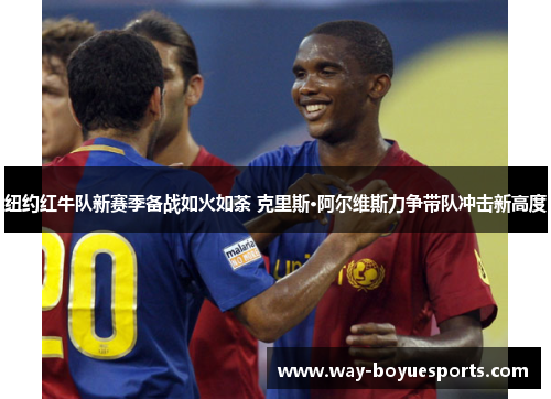 纽约红牛队新赛季备战如火如荼 克里斯·阿尔维斯力争带队冲击新高度