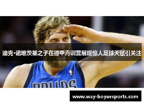 迪克·诺维茨基之子在德甲青训营展现惊人足球天赋引关注