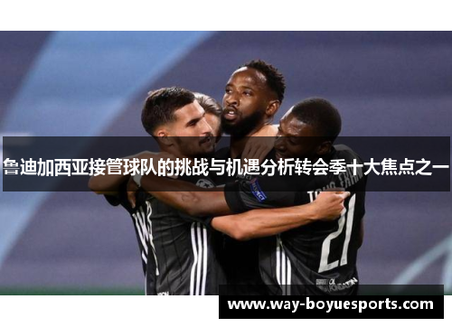 鲁迪加西亚接管球队的挑战与机遇分析转会季十大焦点之一 鲁迪加西亚接管球队的挑战与机遇分析转会季十大焦点之一